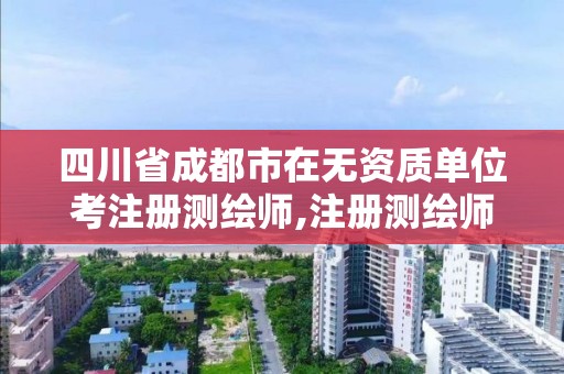 四川省成都市在無資質單位考注冊測繪師,注冊測繪師不與資質掛鉤了。