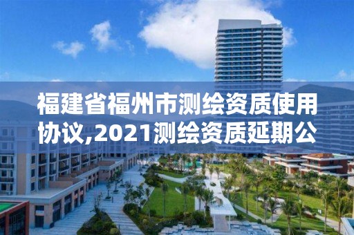 福建省福州市測繪資質使用協議,2021測繪資質延期公告福建省