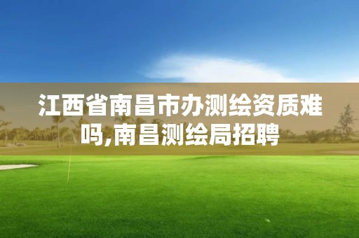 江西省南昌市辦測繪資質難嗎,南昌測繪局招聘