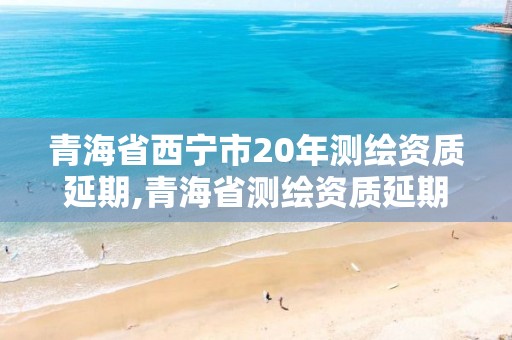 青海省西寧市20年測繪資質(zhì)延期,青海省測繪資質(zhì)延期公告