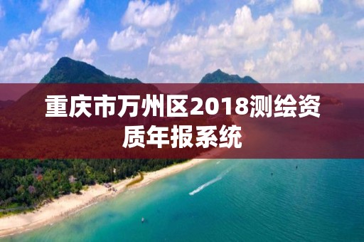 重慶市萬州區(qū)2018測(cè)繪資質(zhì)年報(bào)系統(tǒng)