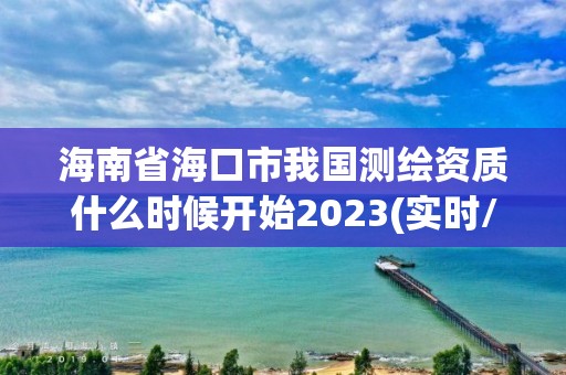 海南省海口市我國(guó)測(cè)繪資質(zhì)什么時(shí)候開始2023(實(shí)時(shí)/更新中)