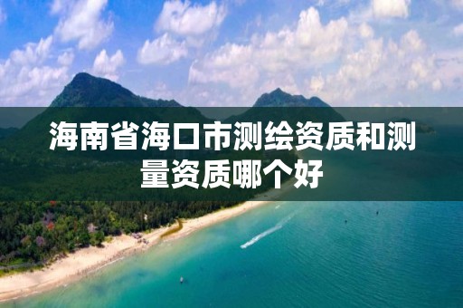 海南省海口市測繪資質和測量資質哪個好