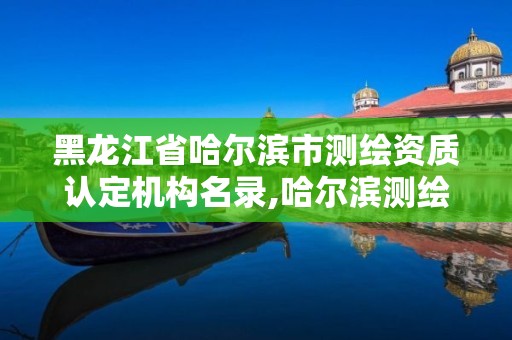 黑龍江省哈爾濱市測繪資質認定機構名錄,哈爾濱測繪職工中等專業學校