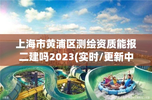 上海市黃浦區測繪資質能報二建嗎2023(實時/更新中)