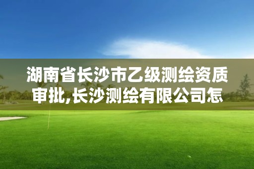 湖南省長沙市乙級測繪資質(zhì)審批,長沙測繪有限公司怎么樣