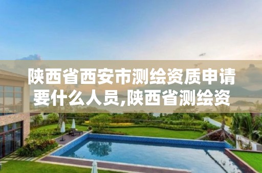 陜西省西安市測繪資質申請要什么人員,陜西省測繪資質申請材料。