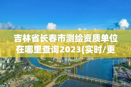 吉林省長春市測繪資質單位在哪里查詢2023(實時/更新中)