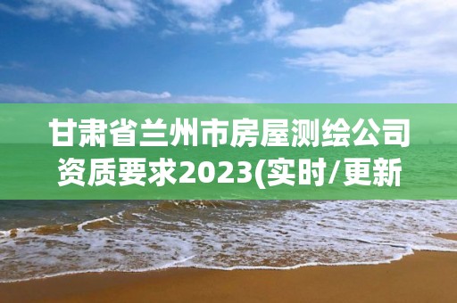 甘肅省蘭州市房屋測繪公司資質要求2023(實時/更新中)