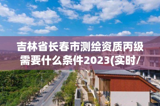 吉林省長春市測繪資質丙級需要什么條件2023(實時/更新中)