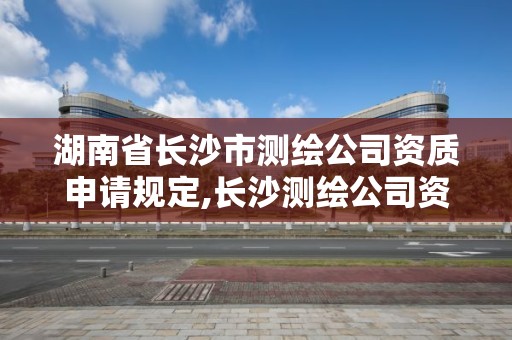 湖南省長沙市測繪公司資質申請規定,長沙測繪公司資質有哪家