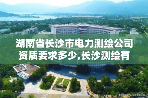 湖南省長沙市電力測繪公司資質要求多少,長沙測繪有限公司是國企嗎。