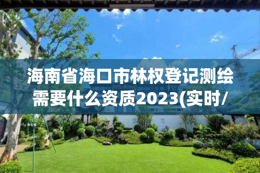 海南省海口市林權(quán)登記測繪需要什么資質(zhì)2023(實(shí)時/更新中)