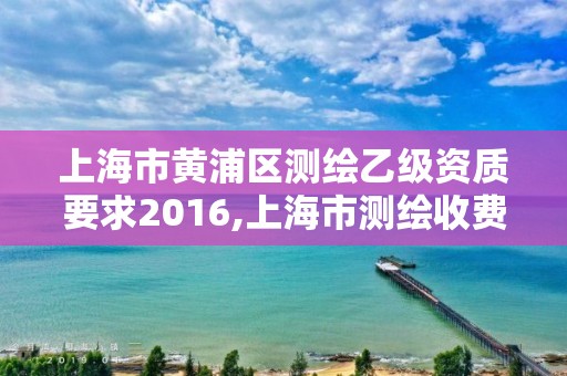 上海市黃浦區測繪乙級資質要求2016,上海市測繪收費標準。