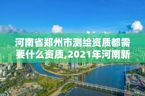 河南省鄭州市測繪資質都需要什么資質,2021年河南新測繪資質辦理