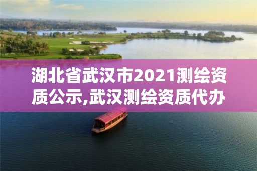 湖北省武漢市2021測繪資質(zhì)公示,武漢測繪資質(zhì)代辦