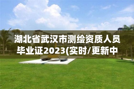 湖北省武漢市測(cè)繪資質(zhì)人員畢業(yè)證2023(實(shí)時(shí)/更新中)