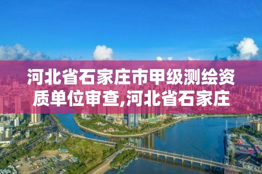 河北省石家莊市甲級測繪資質(zhì)單位審查,河北省石家莊市甲級測繪資質(zhì)單位審查名單