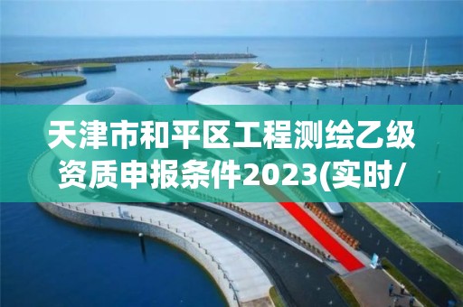 天津市和平區工程測繪乙級資質申報條件2023(實時/更新中)