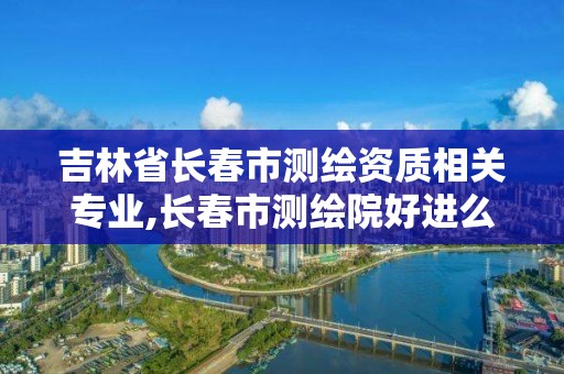 吉林省長春市測繪資質相關專業,長春市測繪院好進么