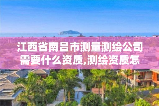 江西省南昌市測(cè)量測(cè)繪公司需要什么資質(zhì),測(cè)繪資質(zhì)怎么辦。