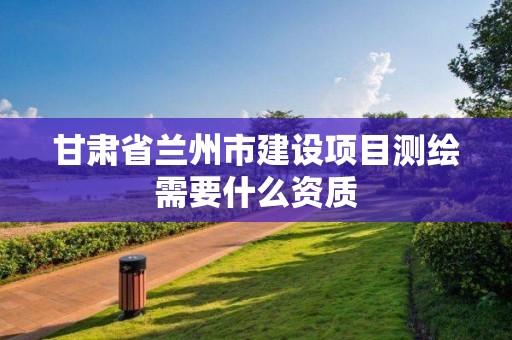 甘肅省蘭州市建設項目測繪需要什么資質