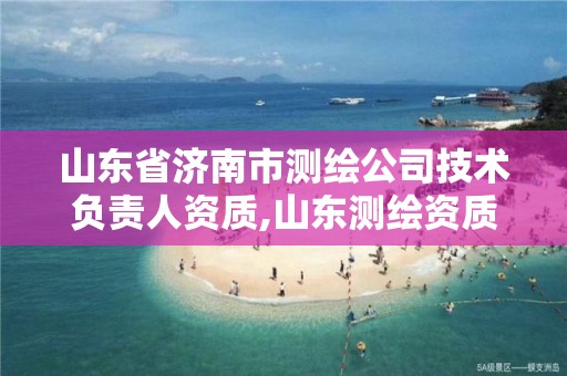 山東省濟南市測繪公司技術負責人資質,山東測繪資質代理。