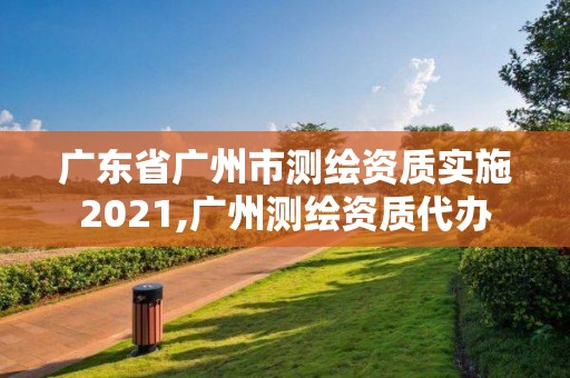 廣東省廣州市測繪資質(zhì)實施2021,廣州測繪資質(zhì)代辦