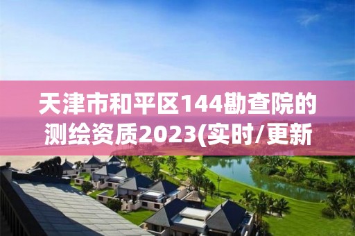 天津市和平區144勘查院的測繪資質2023(實時/更新中)