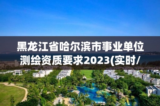 黑龍江省哈爾濱市事業單位測繪資質要求2023(實時/更新中)