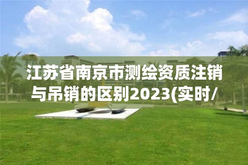 江蘇省南京市測繪資質(zhì)注銷與吊銷的區(qū)別2023(實時/更新中)