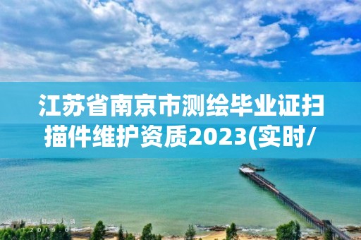 江蘇省南京市測繪畢業(yè)證掃描件維護資質2023(實時/更新中)