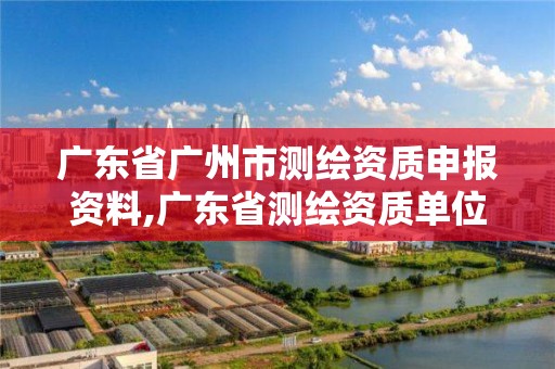 廣東省廣州市測繪資質申報資料,廣東省測繪資質單位名單