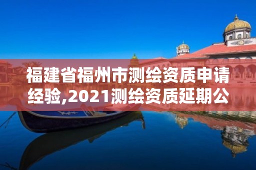 福建省福州市測繪資質申請經驗,2021測繪資質延期公告福建省