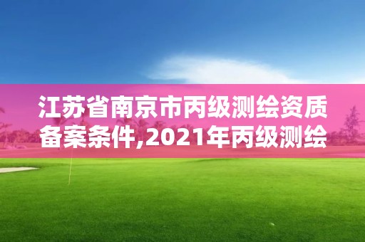 江蘇省南京市丙級測繪資質備案條件,2021年丙級測繪資質申請需要什么條件