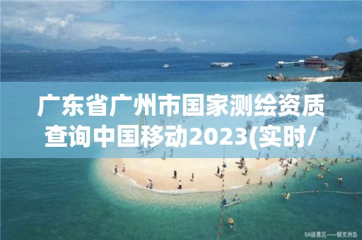 廣東省廣州市國家測繪資質(zhì)查詢中國移動(dòng)2023(實(shí)時(shí)/更新中)