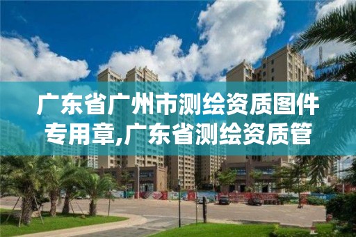 廣東省廣州市測繪資質圖件專用章,廣東省測繪資質管理系統。