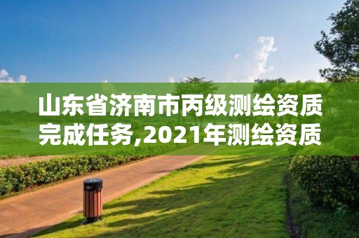 山東省濟(jì)南市丙級(jí)測(cè)繪資質(zhì)完成任務(wù),2021年測(cè)繪資質(zhì)丙級(jí)申報(bào)條件