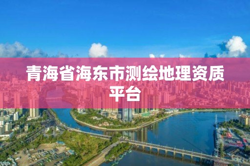 青海省海東市測(cè)繪地理資質(zhì)平臺(tái)