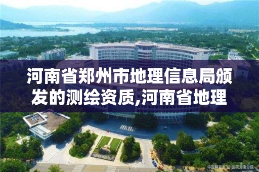 河南省鄭州市地理信息局頒發的測繪資質,河南省地理信息測繪局待遇。