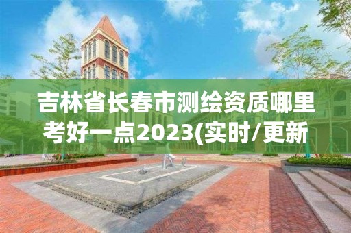 吉林省長春市測繪資質哪里考好一點2023(實時/更新中)