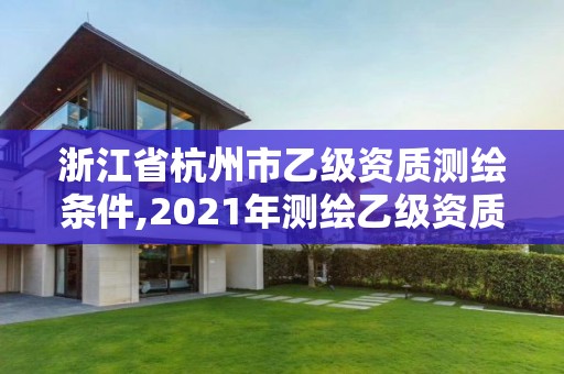 浙江省杭州市乙級資質測繪條件,2021年測繪乙級資質申報制度