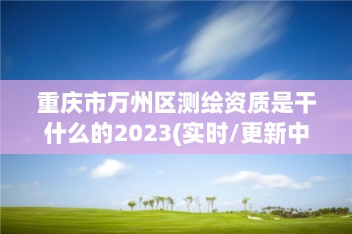 重慶市萬州區測繪資質是干什么的2023(實時/更新中)