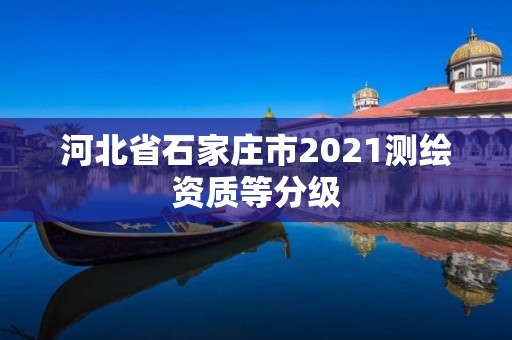 河北省石家莊市2021測(cè)繪資質(zhì)等分級(jí)