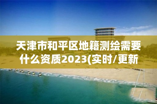 天津市和平區地籍測繪需要什么資質2023(實時/更新中)