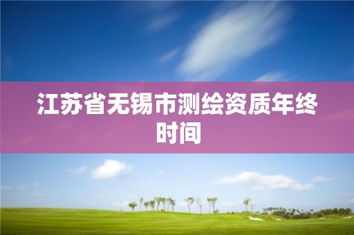 江蘇省無錫市測繪資質(zhì)年終時間