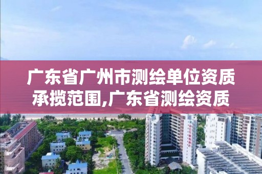 廣東省廣州市測繪單位資質承攬范圍,廣東省測繪資質單位名單