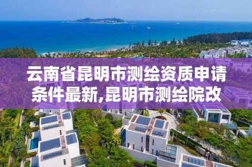 云南省昆明市測繪資質申請條件最新,昆明市測繪院改革