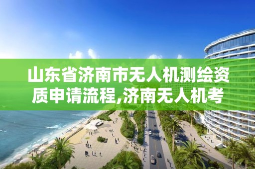 山東省濟南市無人機測繪資質(zhì)申請流程,濟南無人機考試。