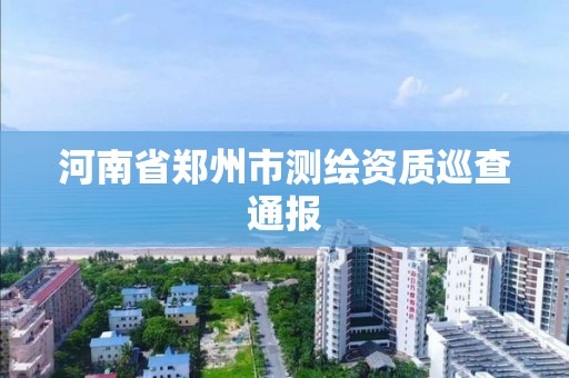 河南省鄭州市測繪資質巡查通報